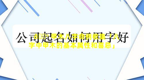 💮 甲木八字命例收集「八字中甲木的基本属性和喜忌」